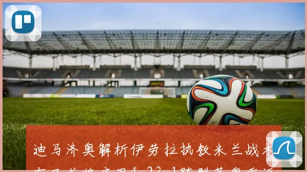 迪马济奥解析伊劳拉执教米兰战术布局或将启用4-23-1阵型莱奥重返左边锋位置