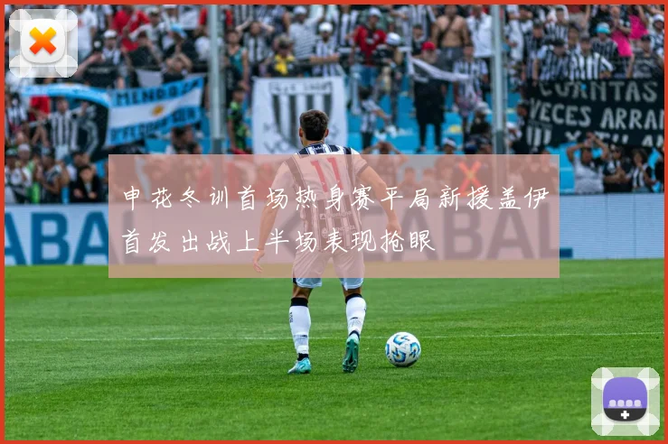 申花冬训首场热身赛平局新援盖伊首发出战上半场表现抢眼
