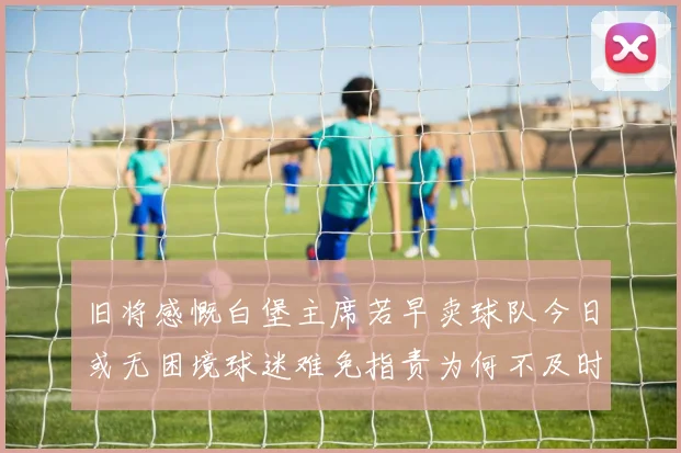 旧将感慨白堡主席若早卖球队今日或无困境球迷难免指责为何不及时出售
