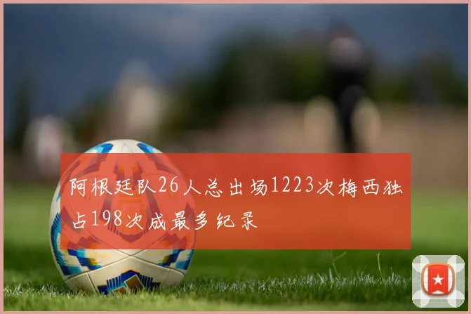 阿根廷队26人总出场1223次梅西独占198次成最多纪录