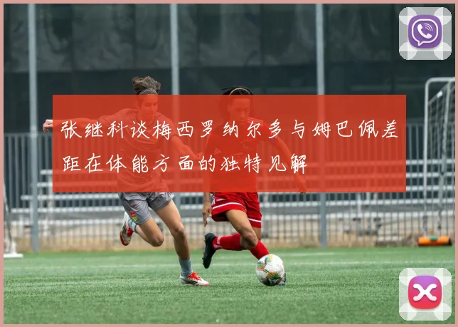 张继科谈梅西罗纳尔多与姆巴佩差距在体能方面的独特见解