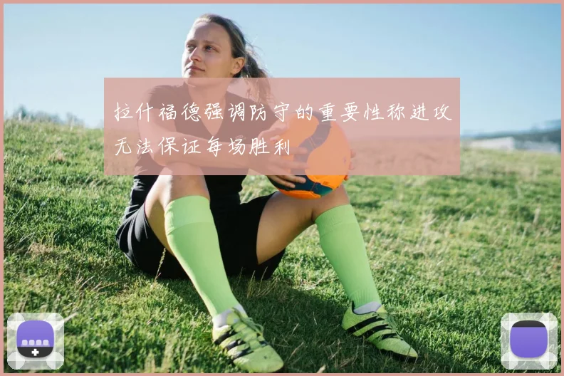 拉什福德强调防守的重要性称进攻无法保证每场胜利