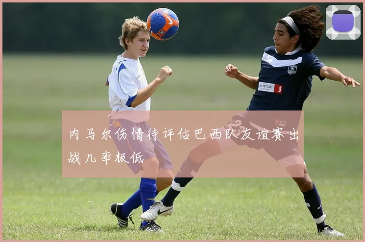 内马尔伤情待评估巴西队友谊赛出战几率极低