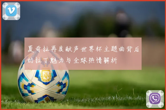 夏奇拉再度献声世界杯主题曲背后的拉丁魅力与全球热情解析